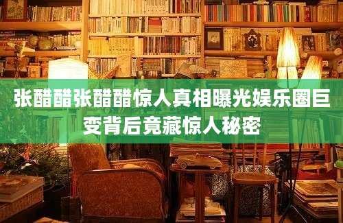 张醋醋张醋醋惊人真相曝光娱乐圈巨变背后竟藏惊人秘密