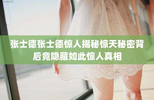 张士德张士德惊人揭秘惊天秘密背后竟隐藏如此惊人真相