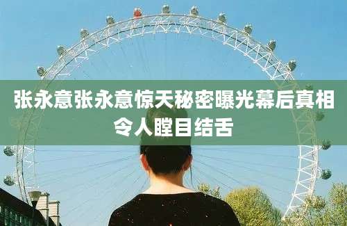张永意张永意惊天秘密曝光幕后真相令人瞠目结舌