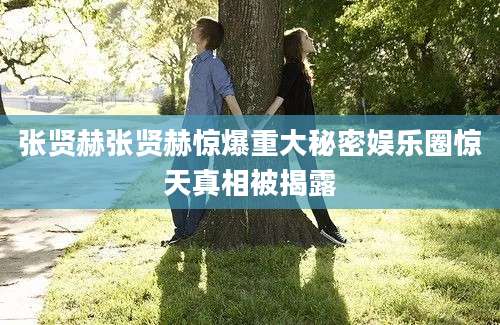 张贤赫张贤赫惊爆重大秘密娱乐圈惊天真相被揭露