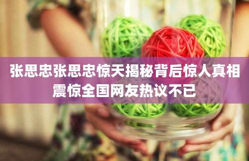 张思忠张思忠惊天揭秘背后惊人真相震惊全国网友热议不已