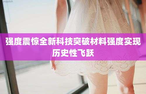 强度震惊全新科技突破材料强度实现历史性飞跃