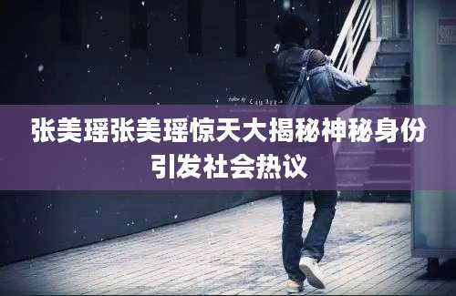 张美瑶张美瑶惊天大揭秘神秘身份引发社会热议