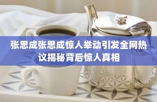 张思成张思成惊人举动引发全网热议揭秘背后惊人真相
