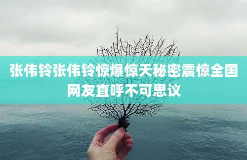 张伟铃张伟铃惊爆惊天秘密震惊全国网友直呼不可思议
