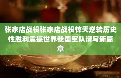 张家店战役张家店战役惊天逆转历史性胜利震撼世界我国军队谱写新篇章