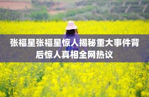 张福星张福星惊人揭秘重大事件背后惊人真相全网热议