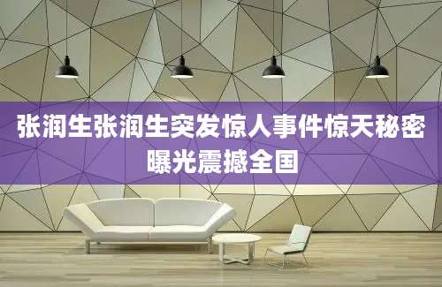 张润生张润生突发惊人事件惊天秘密曝光震撼全国