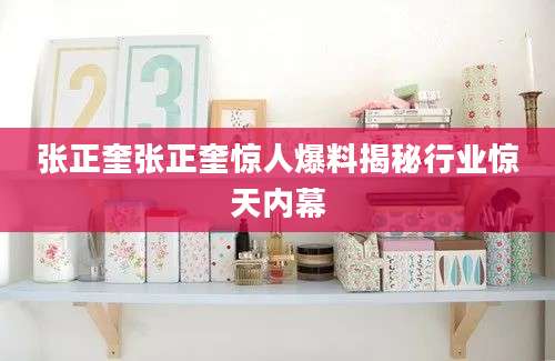 张正奎张正奎惊人爆料揭秘行业惊天内幕