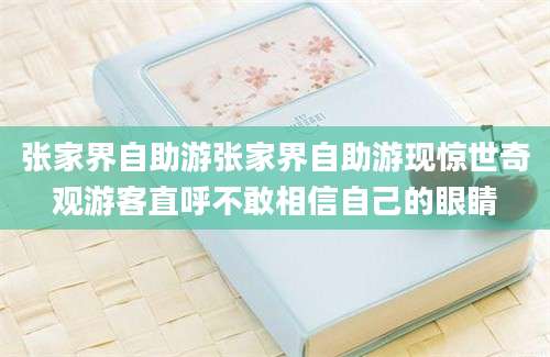 张家界自助游张家界自助游现惊世奇观游客直呼不敢相信自己的眼睛
