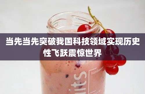 当先当先突破我国科技领域实现历史性飞跃震惊世界