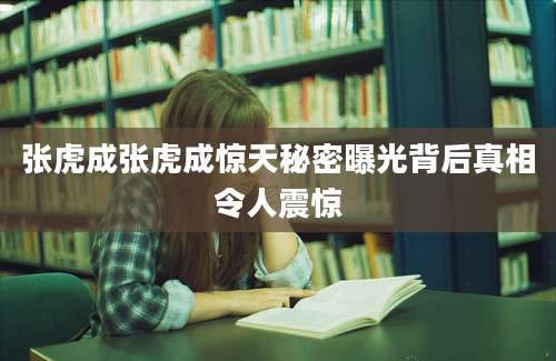 张虎成张虎成惊天秘密曝光背后真相令人震惊