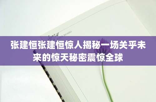 张建恒张建恒惊人揭秘一场关乎未来的惊天秘密震惊全球