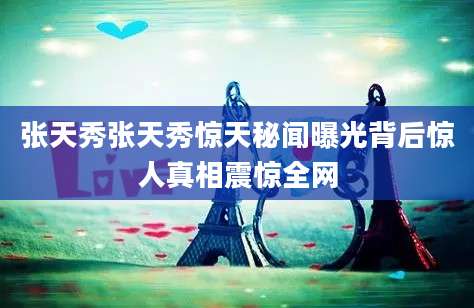张天秀张天秀惊天秘闻曝光背后惊人真相震惊全网