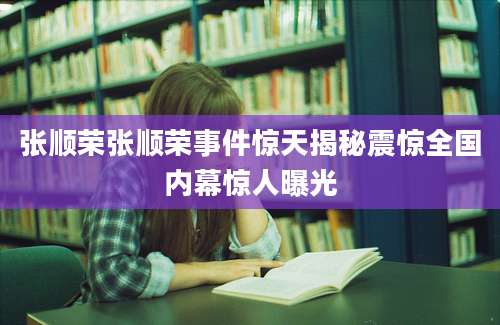 张顺荣张顺荣事件惊天揭秘震惊全国内幕惊人曝光