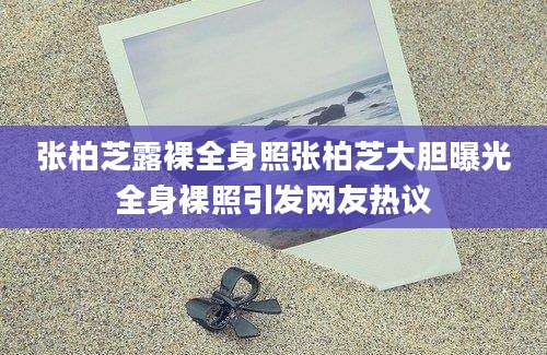 张柏芝露裸全身照张柏芝大胆曝光全身裸照引发网友热议