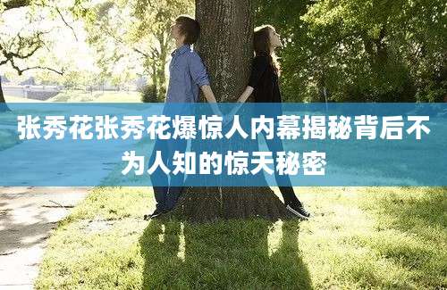 张秀花张秀花爆惊人内幕揭秘背后不为人知的惊天秘密