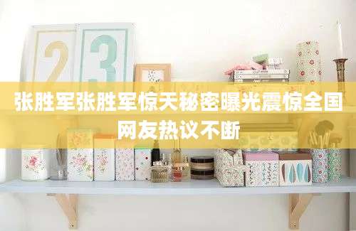 张胜军张胜军惊天秘密曝光震惊全国网友热议不断