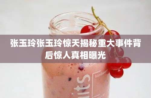 张玉玲张玉玲惊天揭秘重大事件背后惊人真相曝光