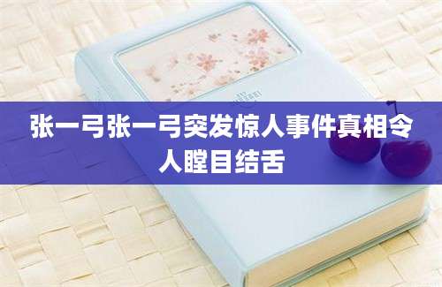 张一弓张一弓突发惊人事件真相令人瞠目结舌