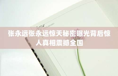 张永远张永远惊天秘密曝光背后惊人真相震撼全国