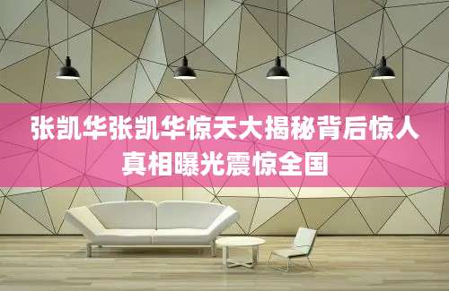 张凯华张凯华惊天大揭秘背后惊人真相曝光震惊全国