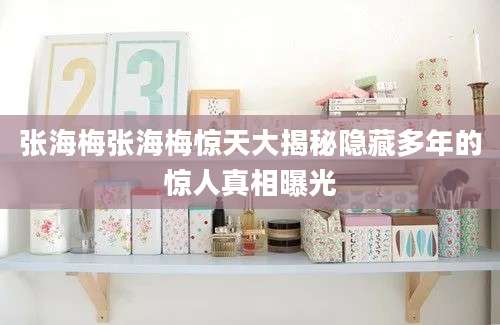 张海梅张海梅惊天大揭秘隐藏多年的惊人真相曝光