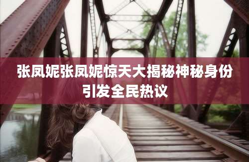 张凤妮张凤妮惊天大揭秘神秘身份引发全民热议