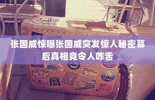 张国威惊曝张国威突发惊人秘密幕后真相竟令人咋舌
