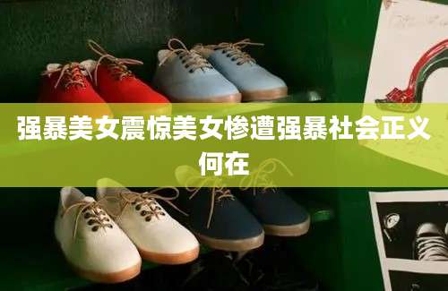 强暴美女震惊美女惨遭强暴社会正义何在