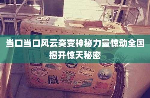 当口当口风云突变神秘力量惊动全国揭开惊天秘密