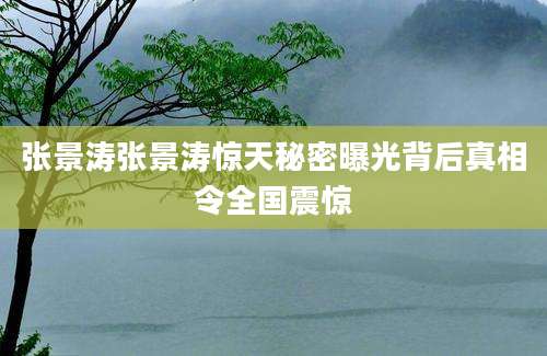 张景涛张景涛惊天秘密曝光背后真相令全国震惊