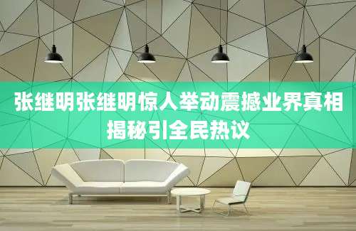 张继明张继明惊人举动震撼业界真相揭秘引全民热议