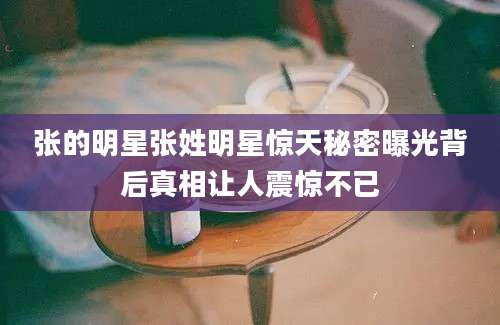 张的明星张姓明星惊天秘密曝光背后真相让人震惊不已