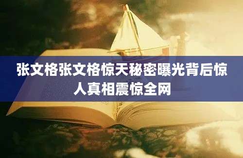 张文格张文格惊天秘密曝光背后惊人真相震惊全网