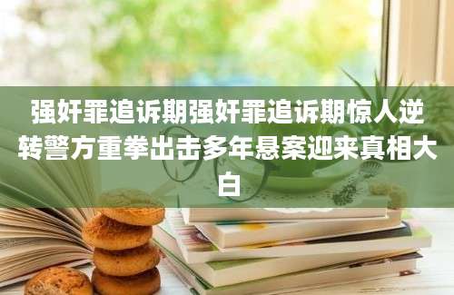 强奸罪追诉期强奸罪追诉期惊人逆转警方重拳出击多年悬案迎来真相大白