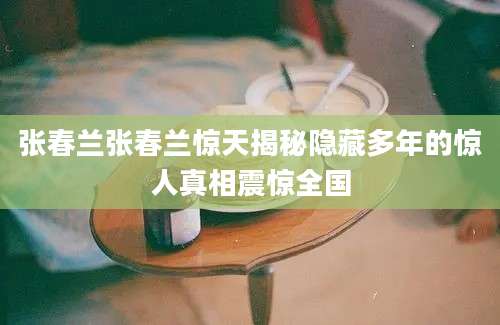 张春兰张春兰惊天揭秘隐藏多年的惊人真相震惊全国