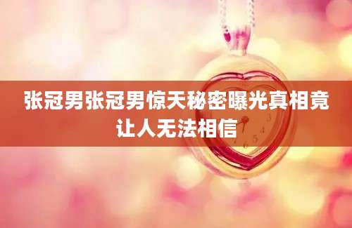 张冠男张冠男惊天秘密曝光真相竟让人无法相信