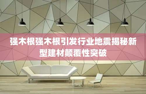 强木根强木根引发行业地震揭秘新型建材颠覆性突破