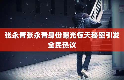 张永青张永青身份曝光惊天秘密引发全民热议