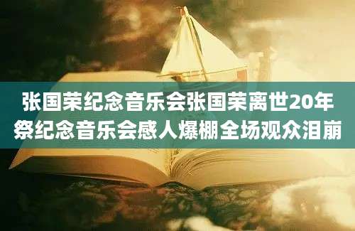 张国荣纪念音乐会张国荣离世20年祭纪念音乐会感人爆棚全场观众泪崩