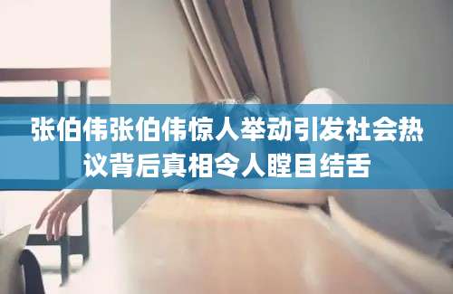 张伯伟张伯伟惊人举动引发社会热议背后真相令人瞠目结舌