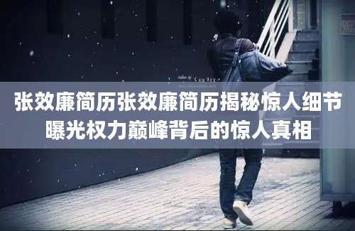 张效廉简历张效廉简历揭秘惊人细节曝光权力巅峰背后的惊人真相