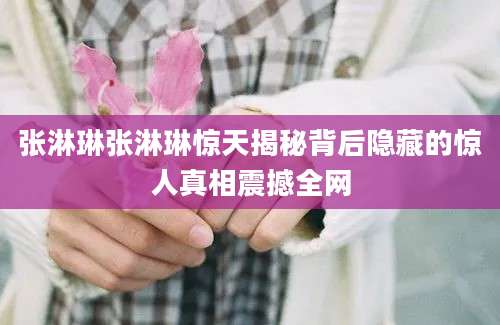 张淋琳张淋琳惊天揭秘背后隐藏的惊人真相震撼全网