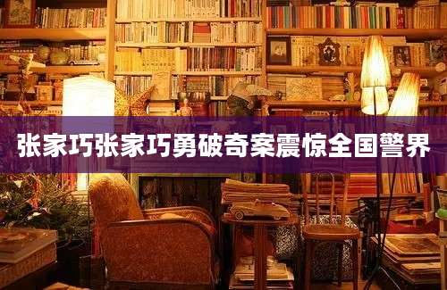 张家巧张家巧勇破奇案震惊全国警界