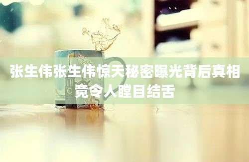 张生伟张生伟惊天秘密曝光背后真相竟令人瞠目结舌