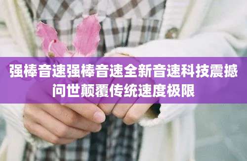 强棒音速强棒音速全新音速科技震撼问世颠覆传统速度极限