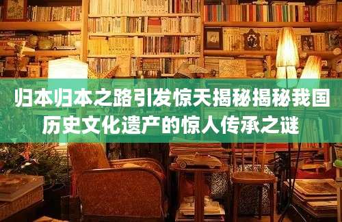 归本归本之路引发惊天揭秘揭秘我国历史文化遗产的惊人传承之谜