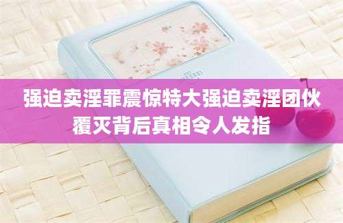 强迫卖淫罪震惊特大强迫卖淫团伙覆灭背后真相令人发指