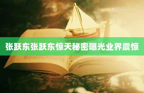 张跃东张跃东惊天秘密曝光业界震惊